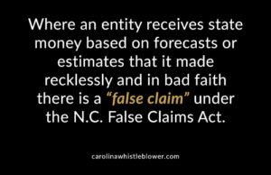 Where an entity receives state money based on forecasts or estimates that it made recklessly and in bad faith there is a "false claim" under the NC False Claims Act.